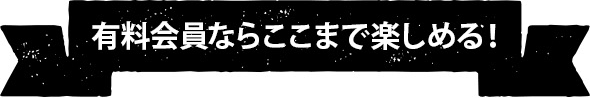 有料加入ならここまで楽しめる!